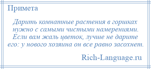 
    Дарить комнатные растения в горшках нужно с самыми чистыми намерениями. Если вам жаль цветок, лучше не дарите его: у нового хозяина он все равно засохнет.