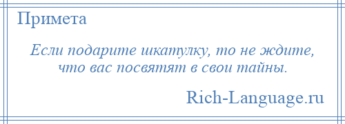 
    Если подарите шкатулку, то не ждите, что вас посвятят в свои тайны.