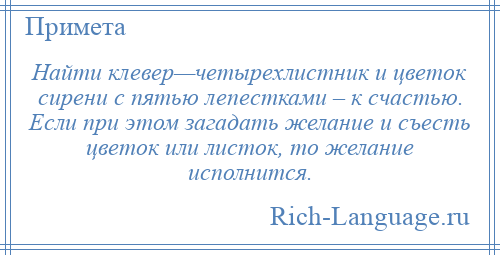 
    Найти клевер—четырехлистник и цветок сирени с пятью лепестками – к счастью. Если при этом загадать желание и съесть цветок или листок, то желание исполнится.