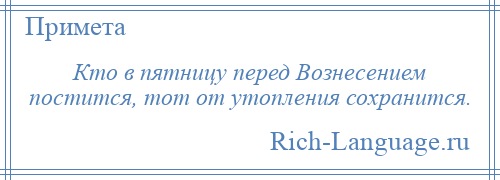 
    Кто в пятницу перед Вознесением постится, тот от утопления сохранится.