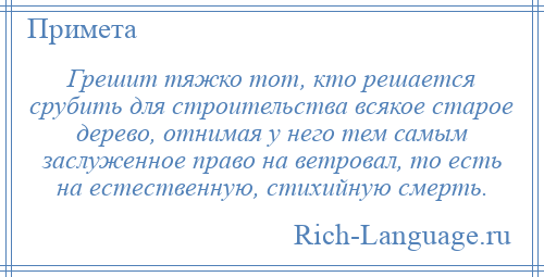 
    Грешит тяжко тот, кто решается срубить для строительства всякое старое дерево, отнимая у него тем самым заслуженное право на ветровал, то есть на естественную, стихийную смерть.