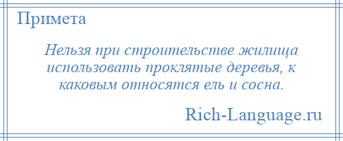 
    Нельзя при строительстве жилища использовать проклятые деревья, к каковым относятся ель и сосна.