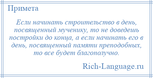 
    Если начинать строительство в день, посвященный мученику, то не доведешь постройки до конца, а если начинать его в день, посвященный памяти преподобных, то все будет благополучно.
