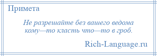 
    Не разрешайте без вашего ведома кому—то класть что—то в гроб.