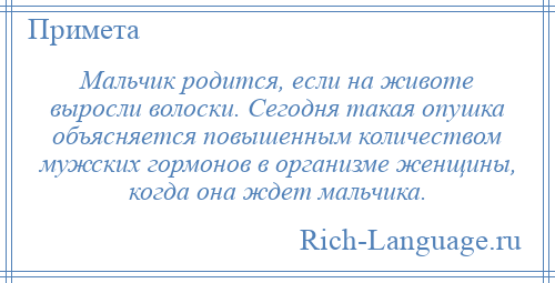 
    Мальчик родится, если на животе выросли волоски. Сегодня такая опушка объясняется повышенным количеством мужских гормонов в организме женщины, когда она ждет мальчика.