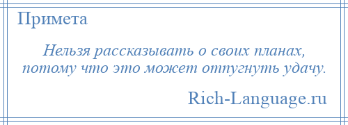 
    Нельзя рассказывать о своих планах, потому что это может отпугнуть удачу.