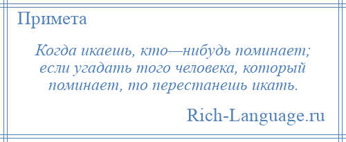 
    Когда икаешь, кто—нибудь поминает; если угадать того человека, который поминает, то перестанешь икать.