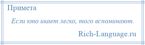 
    Если кто икает легко, того вспоминают.