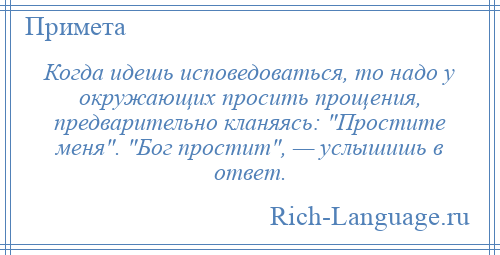 
    Когда идешь исповедоваться, то надо у окружающих просить прощения, предварительно кланяясь: Простите меня . Бог простит , — услышишь в ответ.