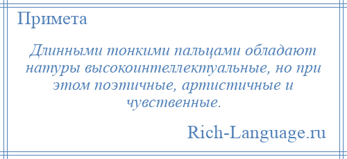 
    Длинными тонкими пальцами обладают натуры высокоинтеллектуальные, но при этом поэтичные, артистичные и чувственные.