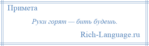 
    Руки горят — бить будешь.