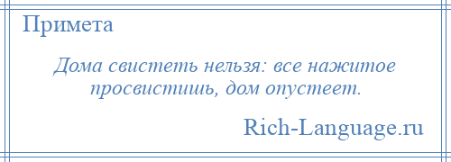 
    Дома свистеть нельзя: все нажитое просвистишь, дом опустеет.