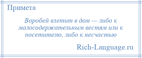
    Воробей влетит в дом — либо к малосодержательным вестям или к посетителю, либо к несчастью