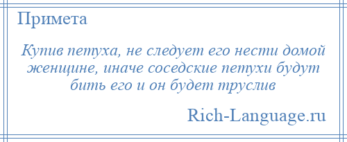 
    Купив петуха, не следует его нести домой женщине, иначе соседские петухи будут бить его и он будет труслив