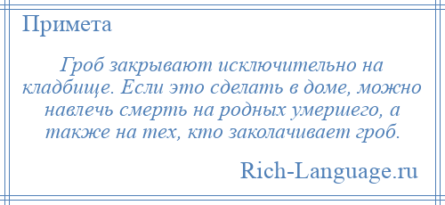 
    Гроб закрывают исключительно на кладбище. Если это сделать в доме, можно навлечь смерть на родных умершего, а также на тех, кто заколачивает гроб.