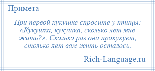 
    При первой кукушке спросите у птицы: «Кукушка, кукушка, сколько лет мне жить?». Сколько раз она прокукует, столько лет вам жить осталось.