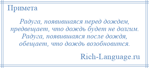 
    Радуга, появившаяся перед дождем, предвещает, что дождь будет не долгим. Радуга, появившаяся после дождя, обещает, что дождь возобновится.