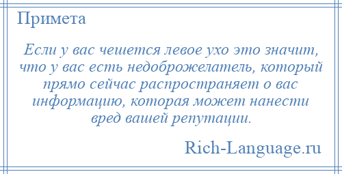 
    Если у вас чешется левое ухо это значит, что у вас есть недоброжелатель, который прямо сейчас распространяет о вас информацию, которая может нанести вред вашей репутации.