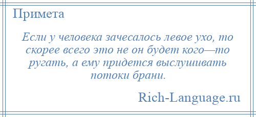 
    Если у человека зачесалось левое ухо, то скорее всего это не он будет кого—то ругать, а ему придется выслушивать потоки брани.