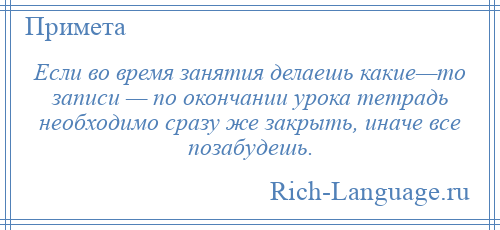 
    Если во время занятия делаешь какие—то записи — по окончании урока тетрадь необходимо сразу же закрыть, иначе все позабудешь.