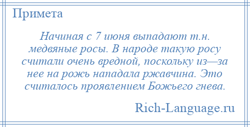 
    Начиная с 7 июня выпадают т.н. медвяные росы. В народе такую росу считали очень вредной, поскольку из—за нее на рожь нападала ржавчина. Это считалось проявлением Божьего гнева.