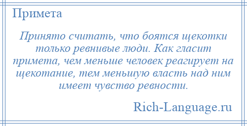 
    Принято считать, что боятся щекотки только ревнивые люди. Как гласит примета, чем меньше человек реагирует на щекотание, тем меньшую власть над ним имеет чувство ревности.