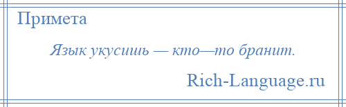 
    Язык укусишь — кто—то бранит.