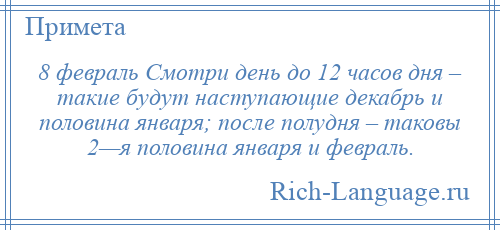 
    8 февраль Смотри день до 12 часов дня – такие будут наступающие декабрь и половина января; после полудня – таковы 2—я половина января и февраль.
