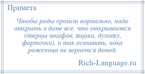 
    Чтобы роды прошли нормально, надо открыть в доме все, что открывается (дверцы шкафов, ящики, духовку, форточки), и так оставить, пока роженица не вернется домой.