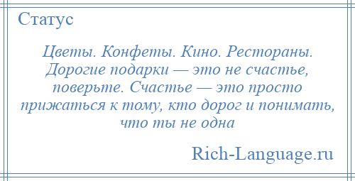 
    Цветы. Конфеты. Кино. Рестораны. Дорогие подарки — это не счастье, поверьте. Счастье — это просто прижаться к тому, кто дорог и понимать, что ты не одна