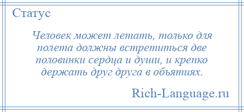 
    Человек может летать, только для полета должны встретиться две половинки сердца и души, и крепко держать друг друга в объятиях.