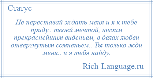 
    Не переставай ждать меня и я к тебе приду.. твоей мечтой, твоим прекраснейшим виденьем, в делах любви отвергнутым сомненьем.. Ты только жди меня.. и я тебя найду.