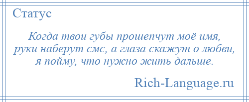 
    Когда твои губы прошепчут моё имя, руки наберут смс, а глаза скажут о любви, я пойму, что нужно жить дальше.