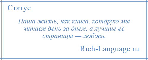 
    Наша жизнь, как книга, которую мы читаем день за днём, а лучшие её страницы — любовь.