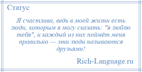 
    Я счастлива, ведь в моей жизни есть люди, которым я могу сказать: я люблю тебя , и каждый из них поймёт меня правильно — эти люди называются друзьями!