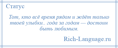 
    Тот, кто всё время рядом и ждёт только твоей улыбки.. года за годом — достоин быть любимым.