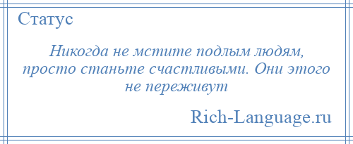 
    Никогда не мстите подлым людям, просто станьте счастливыми. Они этого не переживут