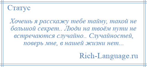 
    Хочешь я расскажу тебе тайну, такой не большой секрет.. Люди на твоём пути не встречаются случайно.. Случайностей, поверь мне, в нашей жизни нет...