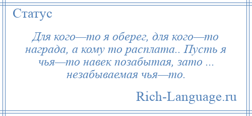 
    Для кого—то я оберег, для кого—то награда, а кому то расплата.. Пусть я чья—то навек позабытая, зато ... незабываемая чья—то.