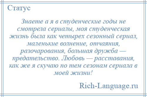 
    Знаете а я в студенческие годы не смотрела сериалы, моя студенческая жизнь была как четырех сезонный сериал, маленькие волнение, отчаяния, разочарования, большая дружба — предательство. Любовь — расставания, как же я скучаю по тем сезонам сериала в моей жизни!
