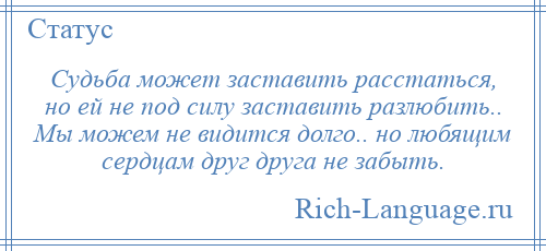
    Судьба может заставить расстаться, но ей не под силу заставить разлюбить.. Мы можем не видится долго.. но любящим сердцам друг друга не забыть.