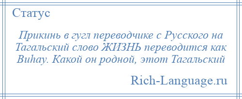 
    Прикинь в гугл переводчике с Русского на Тагальский слово ЖИЗНЬ переводится как Buhay. Какой он родной, этот Тагальский
