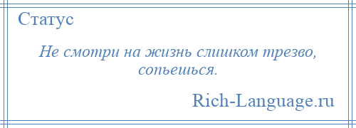 
    Не смотри на жизнь слишком трезво, сопьешься.