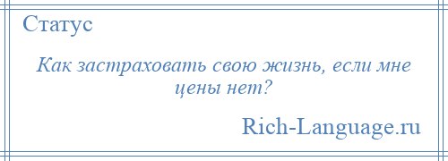 
    Как застраховать свою жизнь, если мне цены нет?