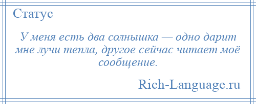 
    У меня есть два солнышка — одно дарит мне лучи тепла, другое сейчас читает моё сообщение.