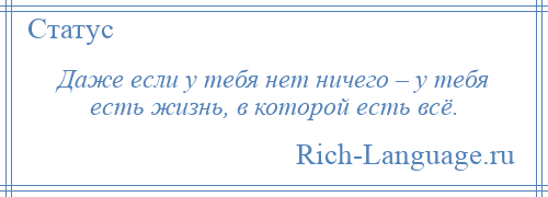 
    Даже если у тебя нет ничего – у тебя есть жизнь, в которой есть всё.