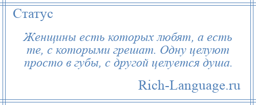 
    Женщины есть которых любят, а есть те, с которыми грешат. Одну целуют просто в губы, с другой целуется душа.