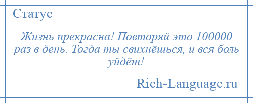 
    Жизнь прекрасна! Повторяй это 100000 раз в день. Тогда ты свихнёшься, и вся боль уйдёт!
