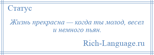 
    Жизнь прекрасна — когда ты молод, весел и немного пьян.