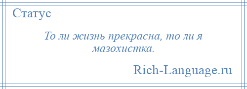 
    То ли жизнь прекрасна, то ли я мазохистка.